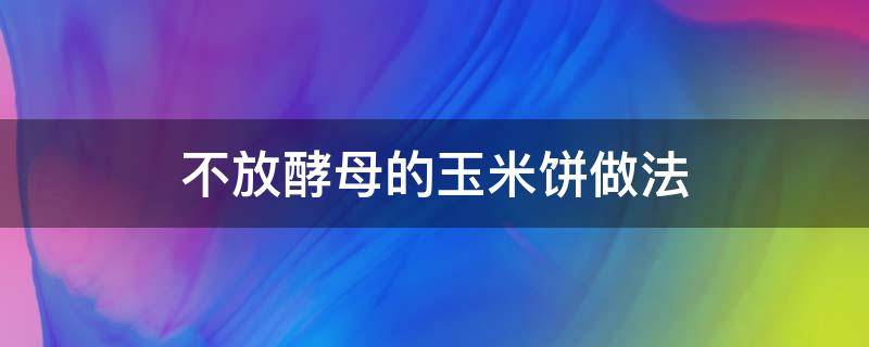 不放酵母的玉米饼做法（不放酵母玉米面饼的做法）