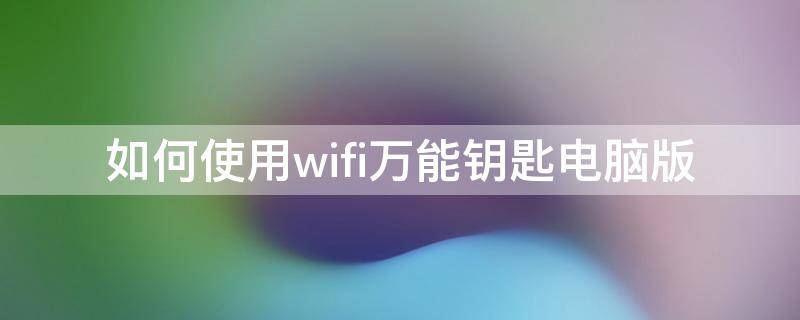 如何使用wifi万能钥匙电脑版（怎么用wifi万能钥匙电脑版）