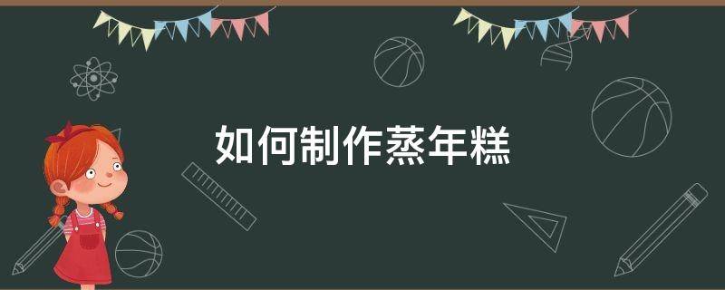 如何制作蒸年糕（蒸年糕怎么做好吃窍门）