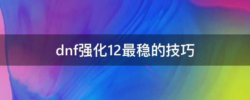 dnf强化12最稳的技巧（dnf强化12最稳的技巧100级）