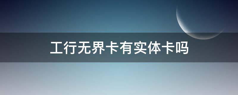 工行无界卡有实体卡吗（工行无界卡没有实体卡吗）