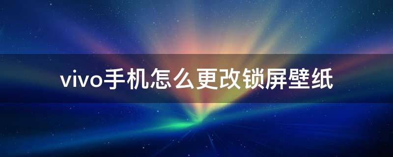 vivo手机怎么更改锁屏壁纸 vivo手机怎么更改锁屏壁纸设置