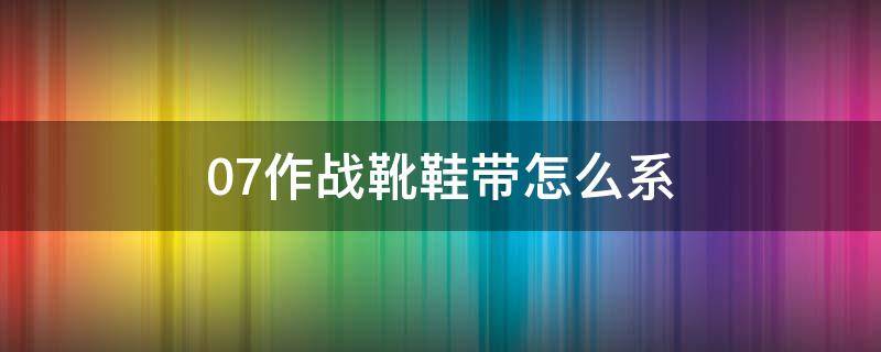 07作战靴鞋带怎么系 07作战靴鞋带怎么系图解