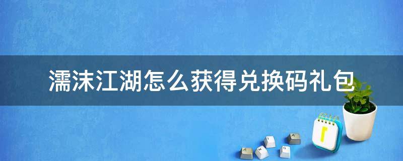 濡沫江湖怎么获得兑换码礼包（濡沫江湖的濡沫红包在哪兑换）