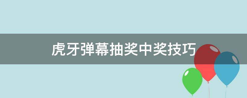 虎牙弹幕抽奖中奖技巧（虎牙的弹幕抽奖技巧）