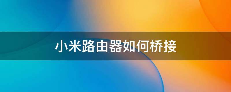 小米路由器如何桥接 小米路由器如何桥接另一个路由器