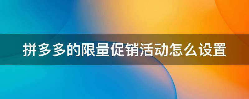 拼多多的限量促销活动怎么设置 拼多多限时限量购怎么设置折扣