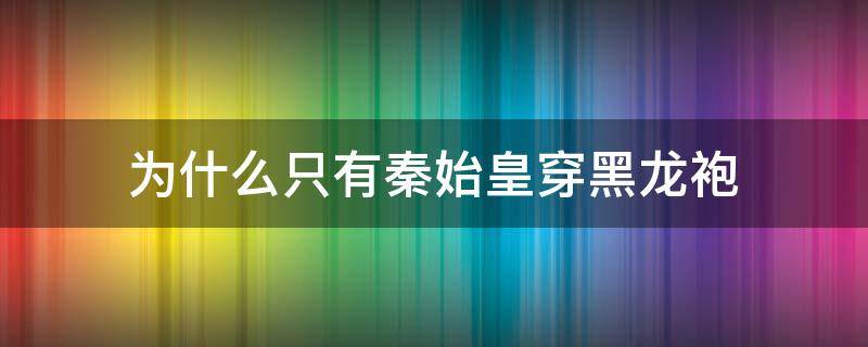 为什么只有秦始皇穿黑龙袍（为什么秦始皇穿的是黑龙袍）