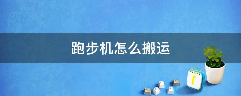 跑步机怎么搬运 跑步机怎么搬运拆装跑步机搬运上楼跑步机搬运技巧