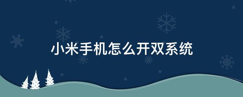 小米手机怎么开双系统 小米手机双开系统怎么使用