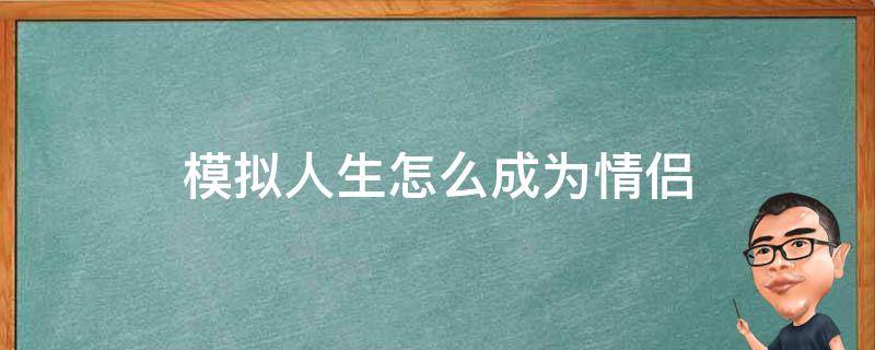 模拟人生怎么成为情侣（模拟人生怎么成为情侣单机）