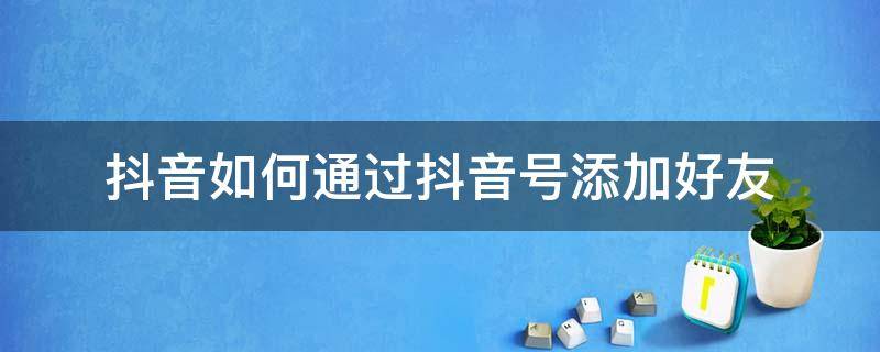 抖音如何通过抖音号添加好友（抖音怎么通过抖音号添加好友）