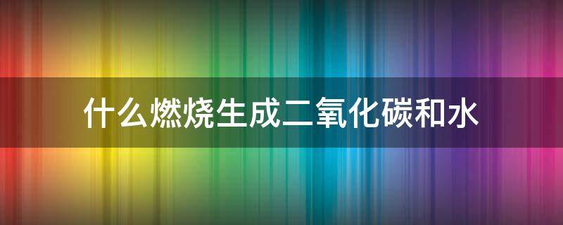 什么燃烧生成二氧化碳和水（什么物质与氧气燃烧生成二氧化碳和水）