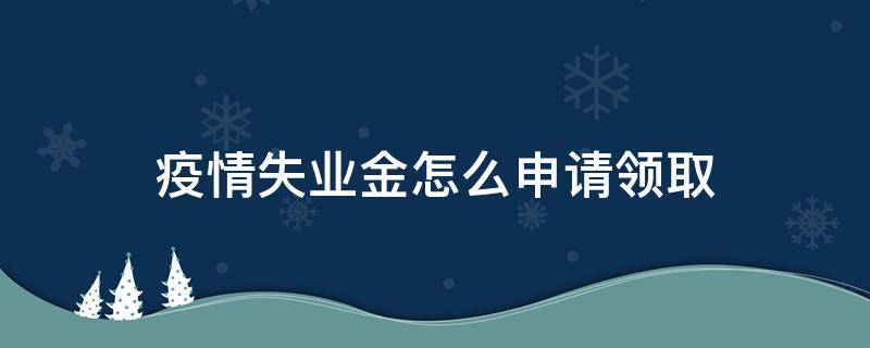 疫情失业金怎么申请领取 疫情失业金怎么申请领取条件