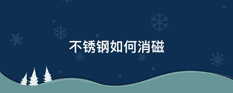 不锈钢如何消磁 不锈钢管怎么消磁