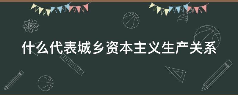 什么代表城乡资本主义生产关系（什么是代表城乡资本主义生产关系）