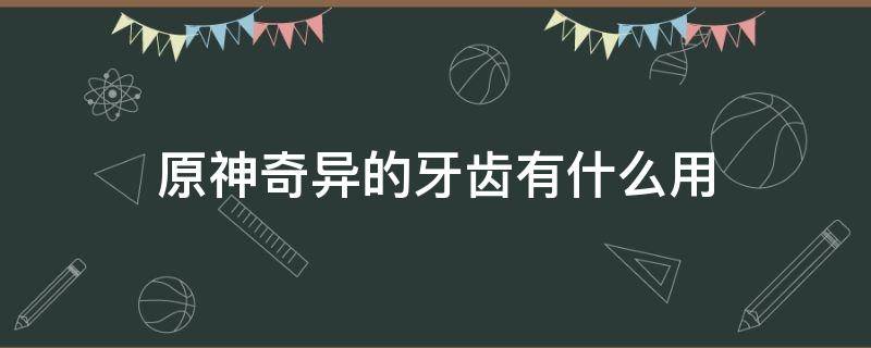 原神奇异的牙齿有什么用 原神奇异的牙齿有什么用的牙齿