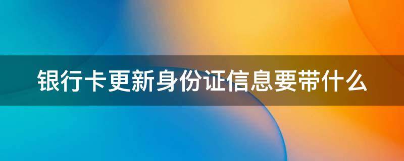 银行卡更新身份证信息要带什么 更新银行卡身份证需要什么材料