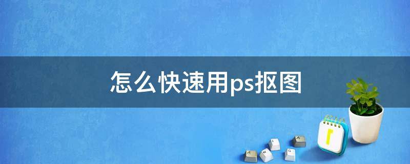 怎么快速用ps抠图（如何利用ps快速抠图）