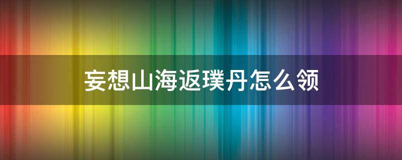 妄想山海返璞丹怎么领（妄想山海反璞丹怎么领）