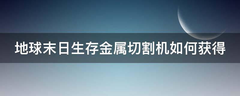 地球末日生存金属切割机如何获得 末日地球生存金属切割机怎么得