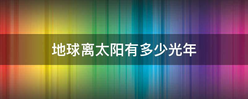 地球离太阳有多少光年（太阳离地球有多少光年?）