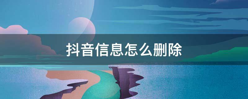 抖音信息怎么删除 抖音信息怎么删除不提示