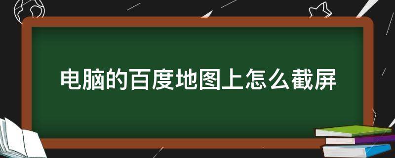 电脑的百度地图上怎么截屏 百度地图在电脑上怎么截屏