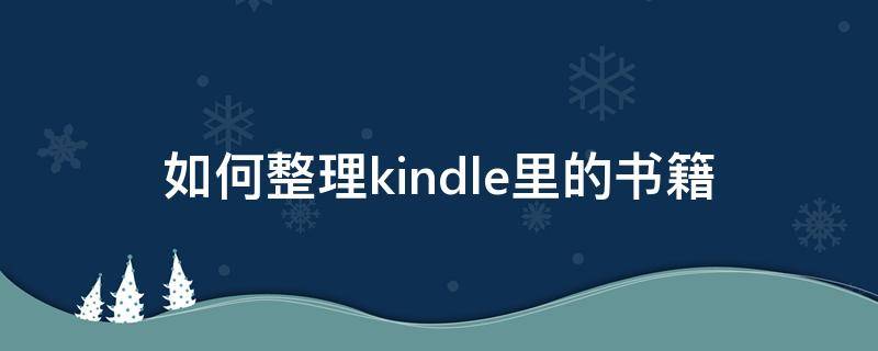 如何整理kindle里的书籍（kindle读书笔记怎么整理）