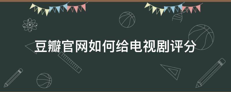 豆瓣官网如何给电视剧评分（豆瓣网电视剧怎么评分）