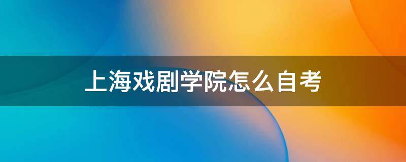 上海戏剧学院怎么自考（上海戏剧学院自考本科）