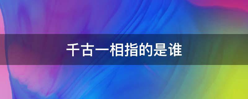 千古一相指的是谁 公认的千古一相