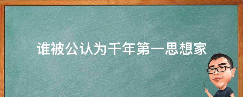 谁被公认为千年第一思想家 谁被公认为千年第一思想家为什么被称为千年思想家