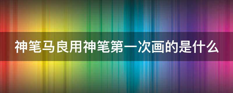 神笔马良用神笔第一次画的是什么（神笔马良一书中马良用神笔给大家画的第一件东西是）