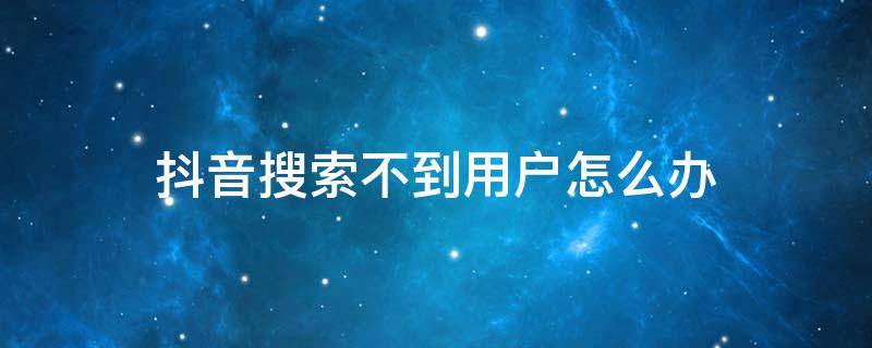 抖音搜索不到用户怎么办（为什么抖音搜索不到用户）