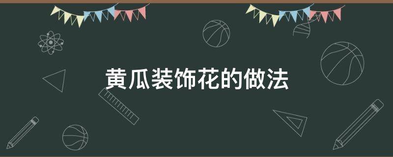 黄瓜装饰花的做法（黄瓜装饰花的做法大全窍门）