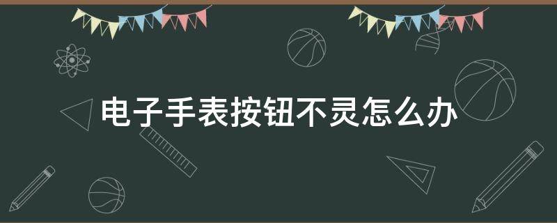 电子手表按钮不灵怎么办（电子手表按键不灵了怎么办）