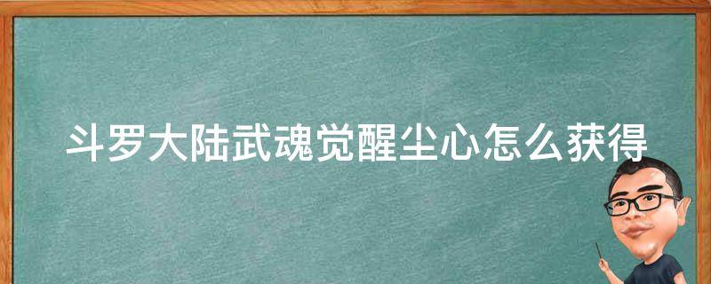 斗罗大陆武魂觉醒尘心怎么获得 斗罗大陆武魂觉醒尘心阵容搭配