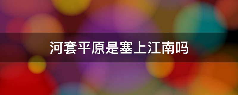 河套平原是塞上江南吗（河套平原被誉为塞上江南的原因）