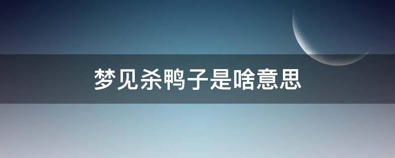 梦见杀鸭子是啥意思（梦见杀鸭子是什么预兆）