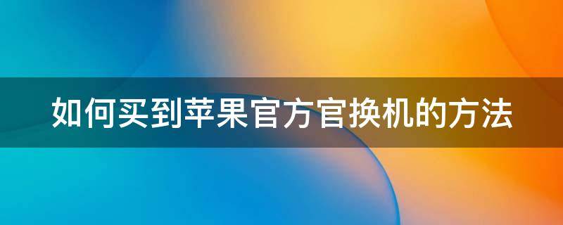 如何买到苹果官方官换机的方法（怎么买到苹果的官方官换机?）