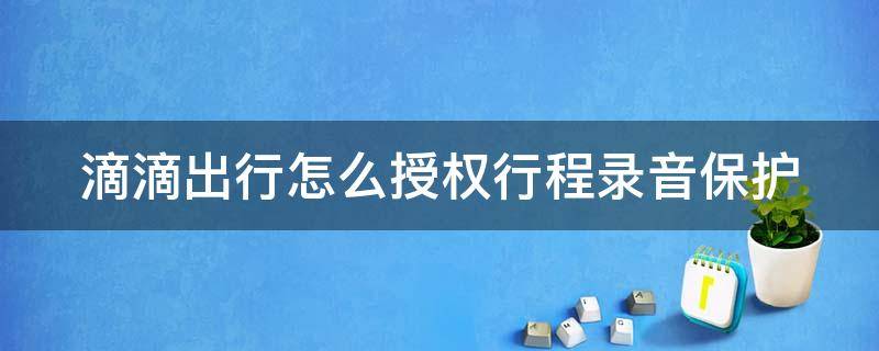 滴滴出行怎么授权行程录音保护（滴滴出行授权录音服务怎么操作）