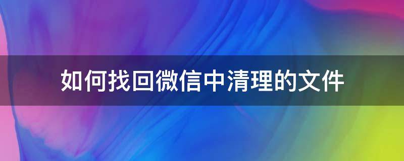 如何找回微信中清理的文件（微信文件清理了怎么找回）