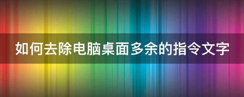 如何去除电脑桌面多余的指令文字（如何去除电脑桌面多余的指令文字图标）