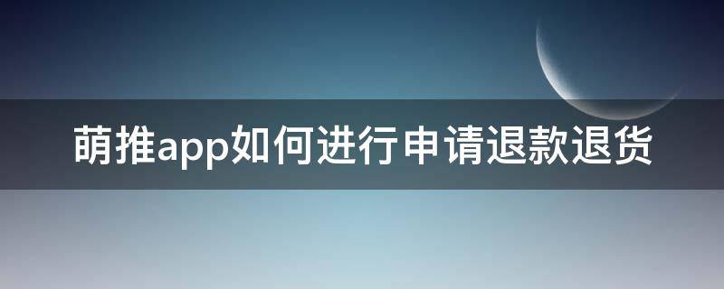 萌推app如何进行申请退款退货 萌推上怎么申请退款