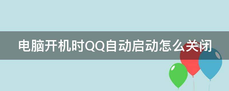 电脑开机时QQ自动启动怎么关闭（电脑开机时qq自动启动怎么关闭不了）