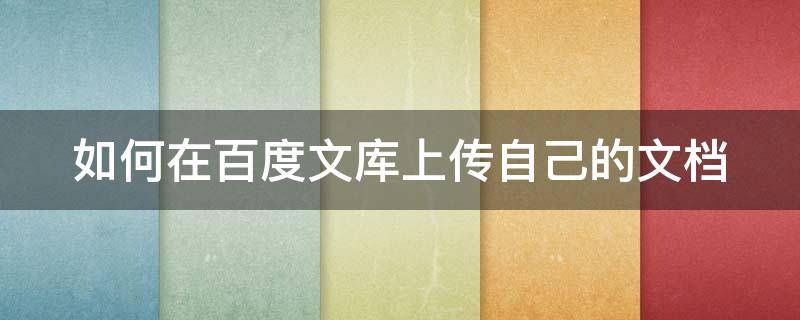 如何在百度文库上传自己的文档 如何在百度文库上传自己的文档内容