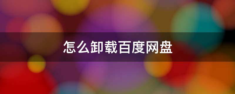 怎么卸载百度网盘 怎么卸载百度网盘同步空间