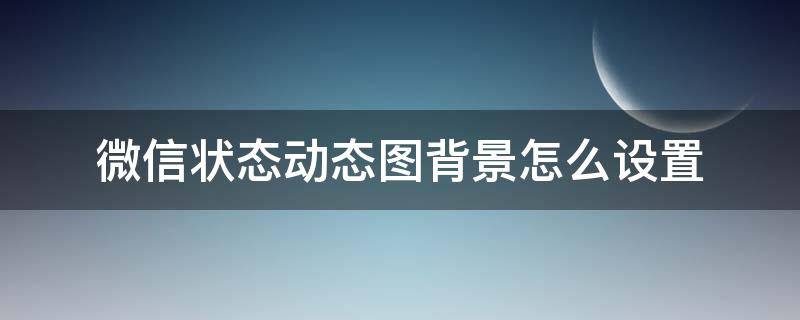 微信状态动态图背景怎么设置（微信状态背景图怎么设置动态图）