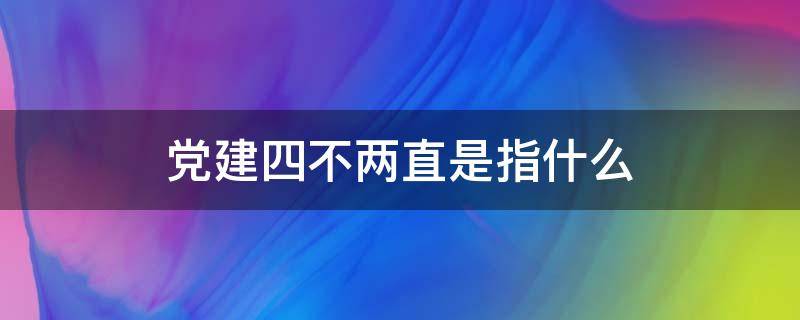 党建四不两直是指什么 党建工作四不两直是什么意思